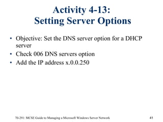 Activity 4-13:  Setting Server Options Objective:   Set the DNS server option for a DHCP server Check 006 DNS servers option Add the IP address x.0.0.250 