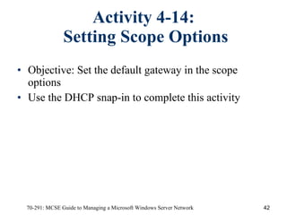 Activity 4-14:  Setting Scope Options Objective:   Set the default gateway in the scope options Use the DHCP snap-in to complete this activity 
