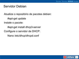 Servidor DebianAtualize o repositório de pacotes debian:#apt-getupdateInstale o pacote:#apt-getinstall dhcp3-serverConfigure o servidor de DHCP:Nano /etc/dhcp/dhcpd.conf
