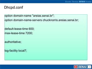 Dhcpd.confoptiondomain-name "areias.senai.br";optiondomain-name-serverschucknorris.areias.senai.br;default-lease-time 600;max-lease-time 7200;authoritative;log-facility local7;