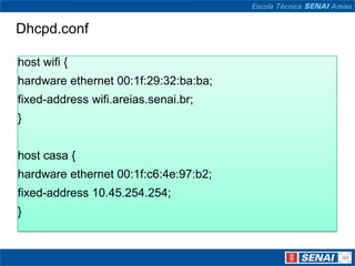 Dhcpd.confhost wifi {hardware ethernet 00:1f:29:32:ba:ba;fixed-addresswifi.areias.senai.br;}host casa {hardware ethernet 00:1f:c6:4e:97:b2;fixed-address 10.45.254.254; }