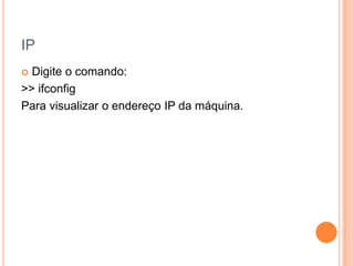 IP
 Digite o comando:
>> ifconfig
Para visualizar o endereço IP da máquina.
 