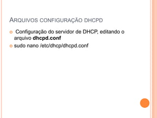 ARQUIVOS CONFIGURAÇÃO DHCPD
  Configuração do servidor de DHCP, editando o
  arquivo dhcpd.conf
 sudo nano /etc/dhcp/dhcpd.conf
 