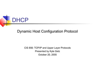 DHCP
Dynamic Host Configuration Protocol
CIS 856: TCP/IP and Upper Layer Protocols
Presented by Kyle Getz
October 20, 2005
 