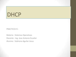 DHCP
PRACTICO # 1
Materia : Sistemas Operativos
Docente : Ing. Jose Antonio Escalier
Alumno : Subirana Aguilar Jesus

 