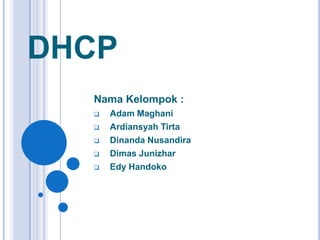 DHCP
Nama Kelompok :
 Adam Maghani
 Ardiansyah Tirta
 Dinanda Nusandira
 Dimas Junizhar
 Edy Handoko
 