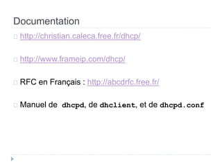 Documentation 
http://christian.caleca.free.fr/dhcp/ 
http://www.frameip.com/dhcp/ 
RFC en Français : http://abcdrfc.free.fr/ 
Manuel de dhcpd, de dhclient, et de dhcpd.conf 
 