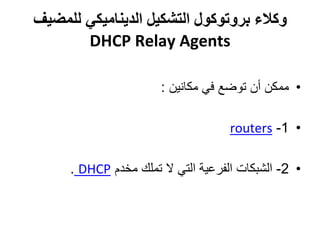 ‫للمض‬ ‫الديناميكي‬ ‫التشكيل‬ ‫بروتوكول‬ ‫وكالء‬‫يف‬
DHCP Relay Agents
•‫مكانين‬ ‫في‬ ‫توضع‬ ‫أن‬ ‫ممكن‬:
•1-routers
•2-‫مخدم‬ ‫تملك‬ ‫ال‬ ‫التي‬ ‫الفرعية‬ ‫الشبكات‬DHCP.
 