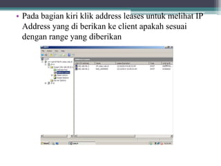 • Pada bagian kiri klik address leases untuk melihat IP
Address yang di berikan ke client apakah sesuai
dengan range yang diberikan
 