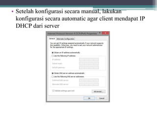 • Setelah konfigurasi secara manual, lakukan
konfigurasi secara automatic agar client mendapat IP
DHCP dari server
 