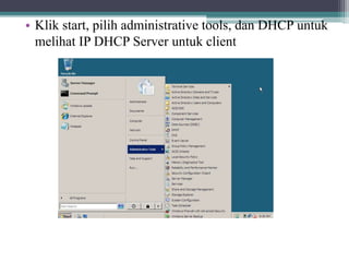• Klik start, pilih administrative tools, dan DHCP untuk
melihat IP DHCP Server untuk client
 