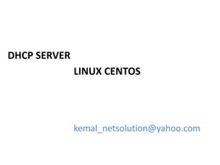 DHCP SERVER
LINUX CENTOS
kemal_netsolution@yahoo.com
 