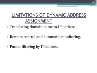 LIMITATIONS OF DYNAMIC ADDRESS
ASSIGNMENT
• Translating domain name to IP address.
• Remote control and automatic monitoring.
• Packet filtering by IP address.
14
 