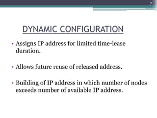 DYNAMIC CONFIGURATION
• Assigns IP address for limited time-lease
duration.
• Allows future reuse of released address.
• Building of IP address in which number of nodes
exceeds number of available IP address.
7
 