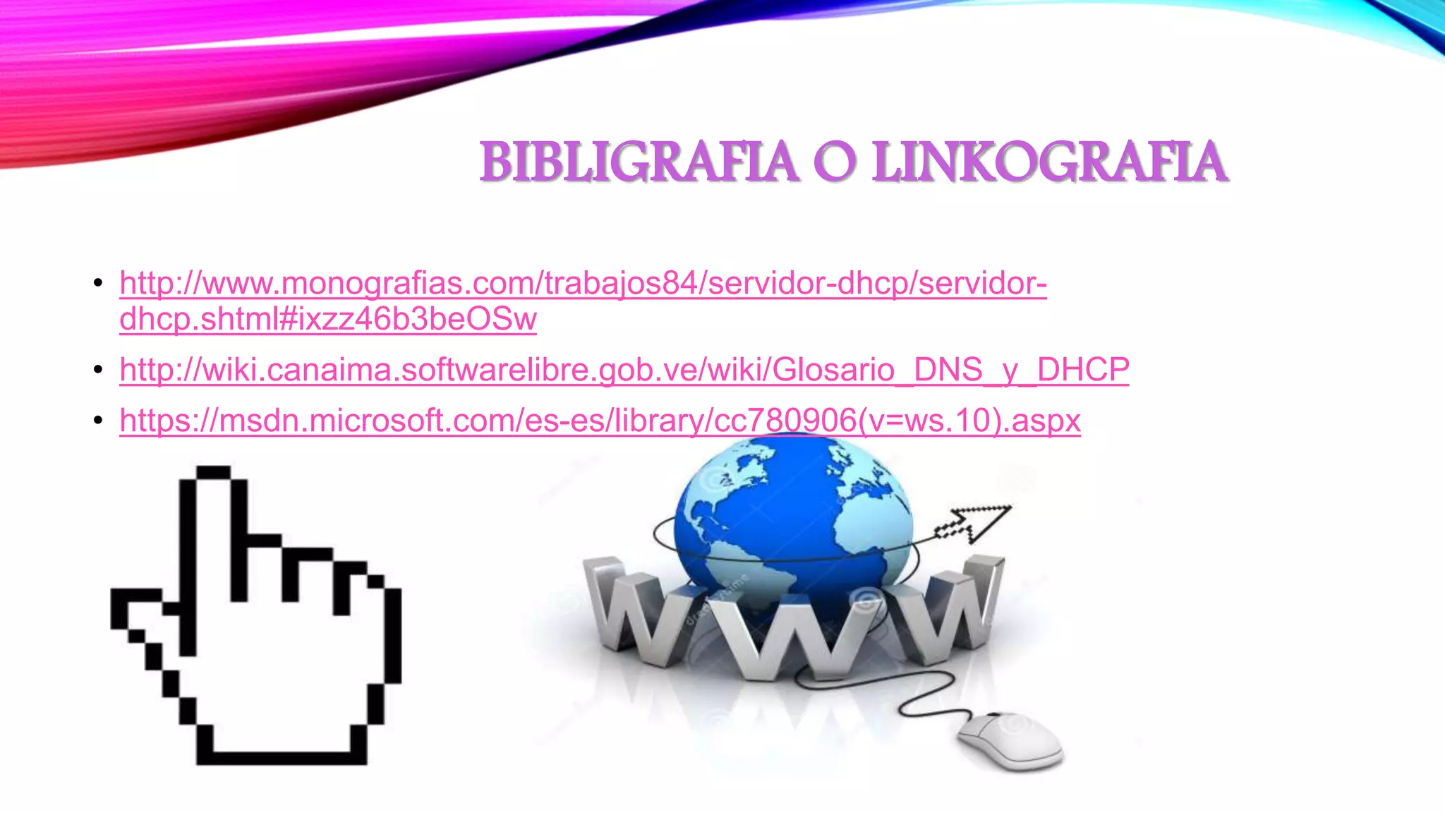 BIBLIGRAFIA O LINKOGRAFIA
• http://www.monografias.com/trabajos84/servidor-dhcp/servidor-
dhcp.shtml#ixzz46b3beOSw
• http://wiki.canaima.softwarelibre.gob.ve/wiki/Glosario_DNS_y_DHCP
• https://msdn.microsoft.com/es-es/library/cc780906(v=ws.10).aspx
 