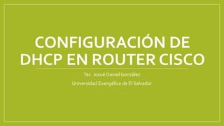 CONFIGURACIÓN DE
DHCP EN ROUTER CISCO
Tec. Josué Daniel González
Universidad Evangélica de El Salvador
 