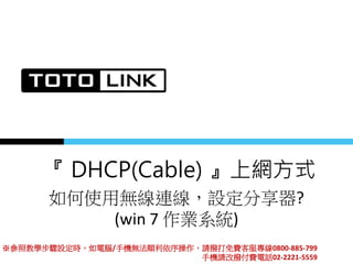 『 DHCP(Cable) 』上網方式
如何使用無線連線，設定分享器?
(win 7 作業系統)
※參照教學步驟設定時，如電腦/手機無法順利依序操作，請撥打免費客服專線0800-885-799
手機請改撥付費電話02-2221-5559
 