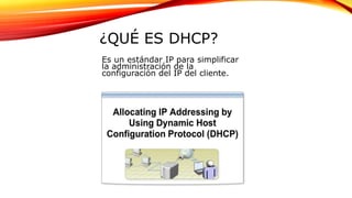 ¿QUÉ ES DHCP?
Es un estándar IP para simplificar
la administración de la
configuración del IP del cliente.