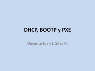 DHCP, BOOTP y PXE
Docente Juan J. Silva R.
 