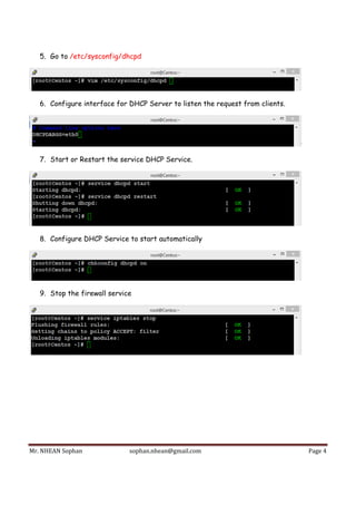Mr.	NHEAN	Sophan	 sophan.nhean@gmail.com	 Page	4	
 
5. Go to /etc/sysconfig/dhcpd
6. Configure interface for DHCP Server to listen the request from clients.
7. Start or Restart the service DHCP Service.
8. Configure DHCP Service to start automatically
9. Stop the firewall service
 