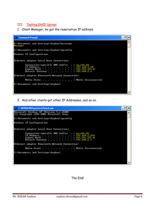 Mr.	NHEAN	Sophan	 sophan.nhean@gmail.com	 Page	6	
 
III. Testing DHCP Server
1. Client Manager, he got the reservation IP address
2. And other clients got other IP Addresses, and so on.
The End!
 