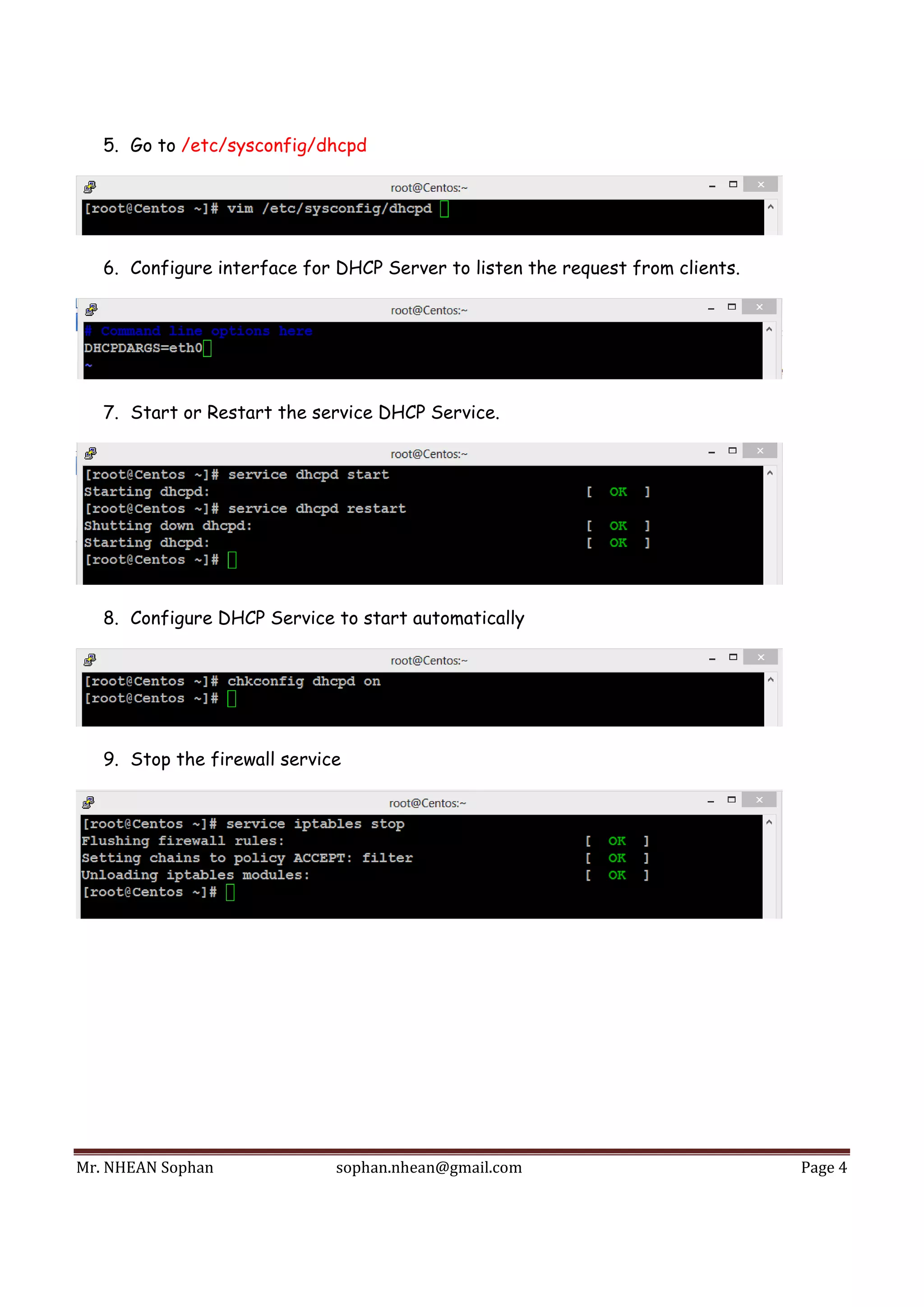 Mr.	NHEAN	Sophan	 sophan.nhean@gmail.com	 Page	4	
 
5. Go to /etc/sysconfig/dhcpd
6. Configure interface for DHCP Server to listen the request from clients.
7. Start or Restart the service DHCP Service.
8. Configure DHCP Service to start automatically
9. Stop the firewall service
 