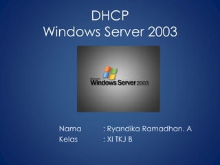 DHCP
Windows Server 2003
Nama : Ryandika Ramadhan. A
Kelas : XI TKJ B
 