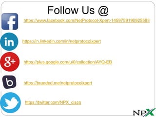 https://www.facebook.com/NetProtocol-Xpert-1459759190925583
https://in.linkedin.com/in/netprotocolxpert
https://plus.google.com/u/0/collection/AYQ-EB
https://branded.me/netprotocolxpert
https://twitter.com/NPX_cisco
Follow Us @
 