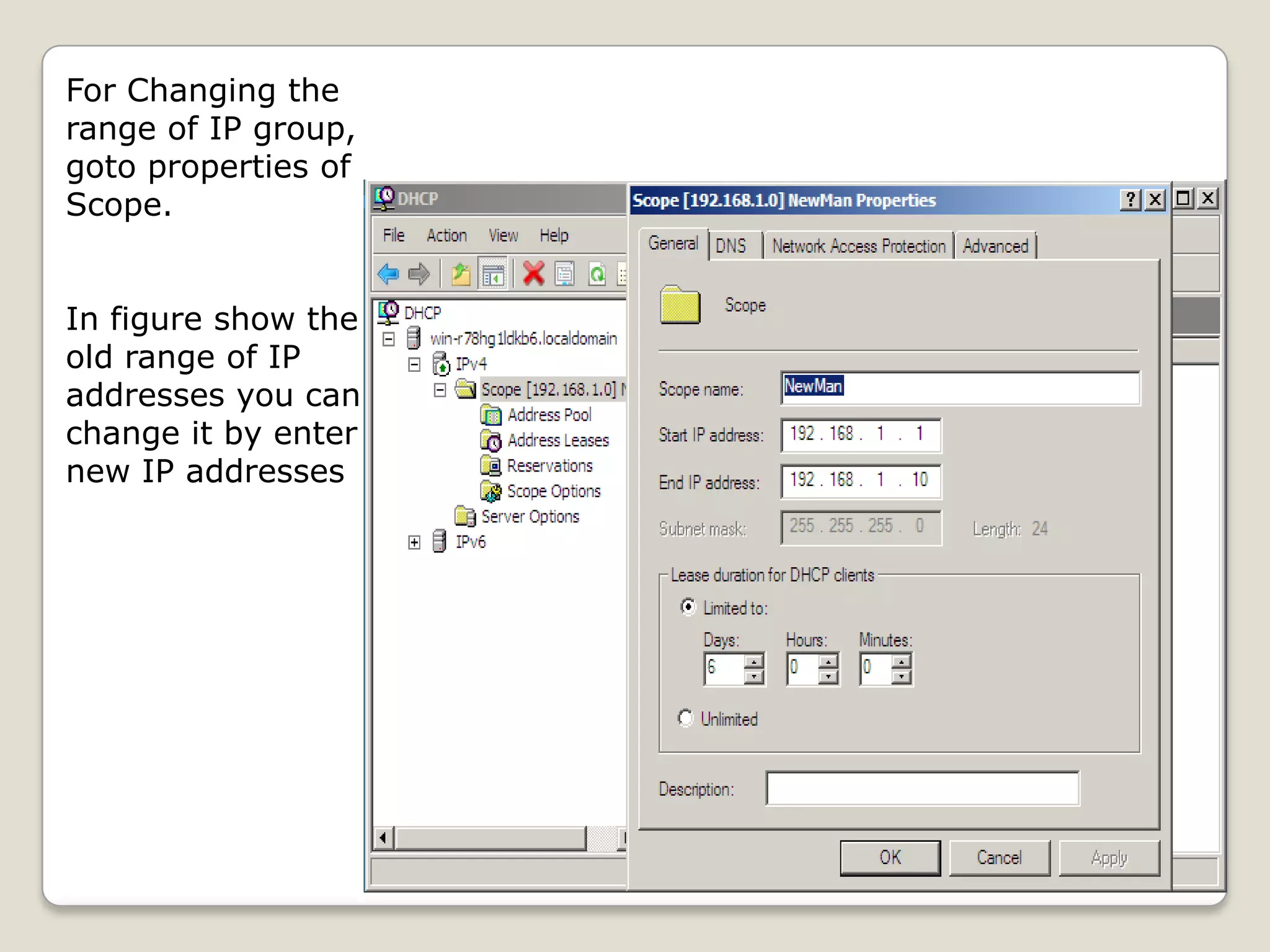 For Changing the
range of IP group,
goto properties of
Scope.


In figure show the
old range of IP
addresses you can
change it by enter
new IP addresses
 