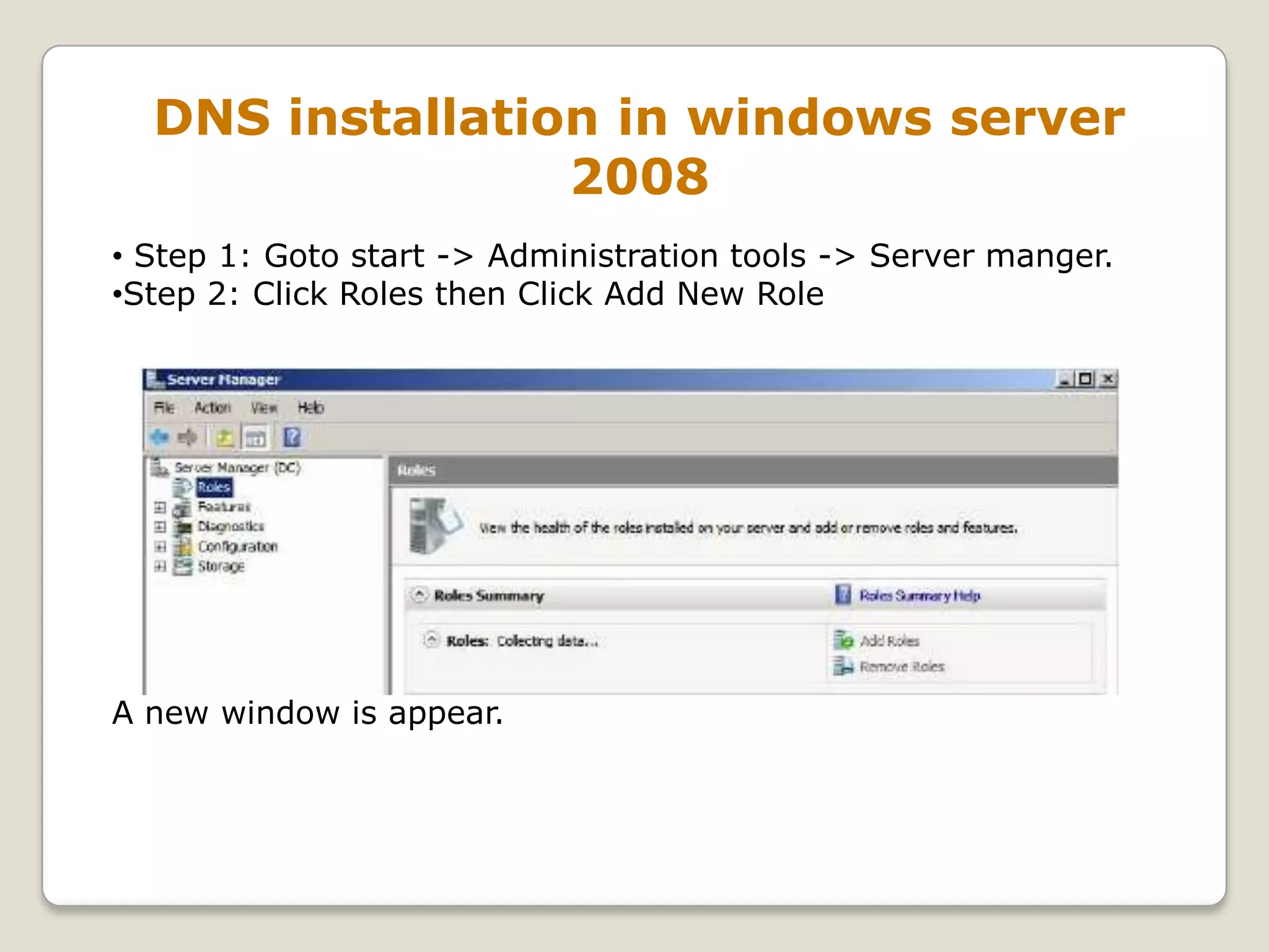 DNS installation in windows server
                 2008
• Step 1: Goto start -> Administration tools -> Server manger.
•Step 2: Click Roles then Click Add New Role




A new window is appear.
 