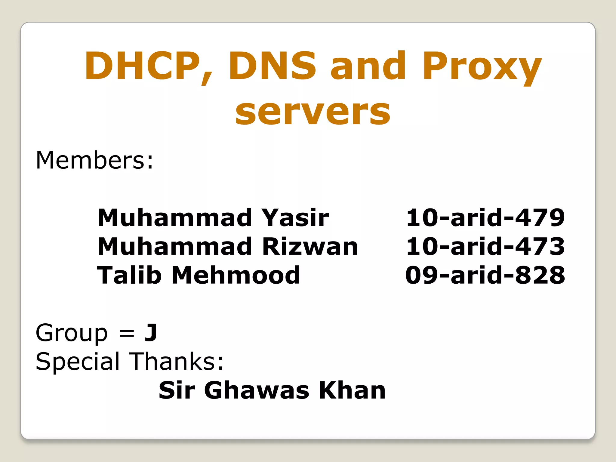 DHCP, DNS and Proxy
         servers
Members:

    Muhammad Yasir          10-arid-479
    Muhammad Rizwan         10-arid-473
    Talib Mehmood           09-arid-828

Group = J
Special Thanks:
          Sir Ghawas Khan
 