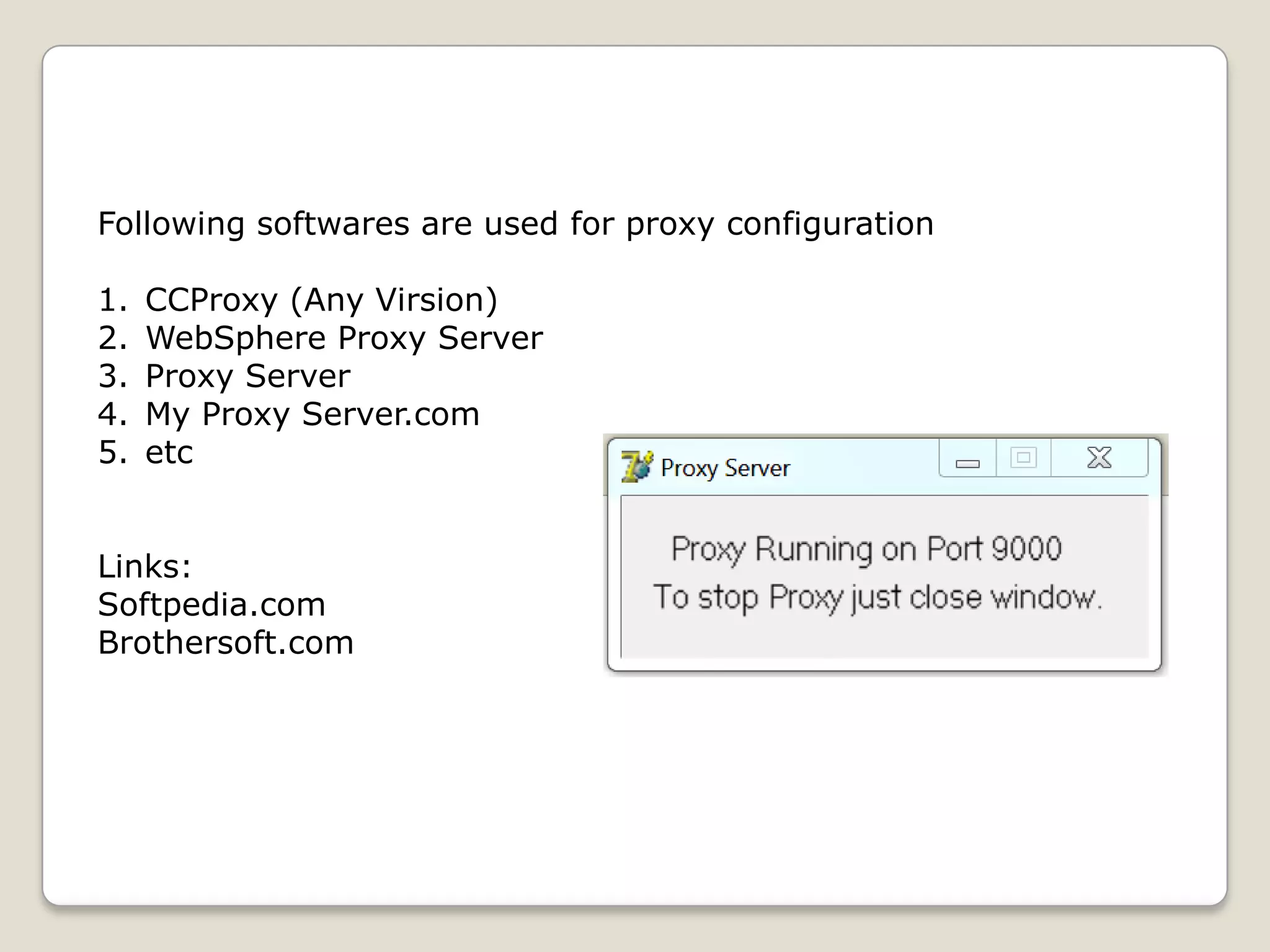 Following softwares are used for proxy configuration

1.   CCProxy (Any Virsion)
2.   WebSphere Proxy Server
3.   Proxy Server
4.   My Proxy Server.com
5.   etc


Links:
Softpedia.com
Brothersoft.com
 