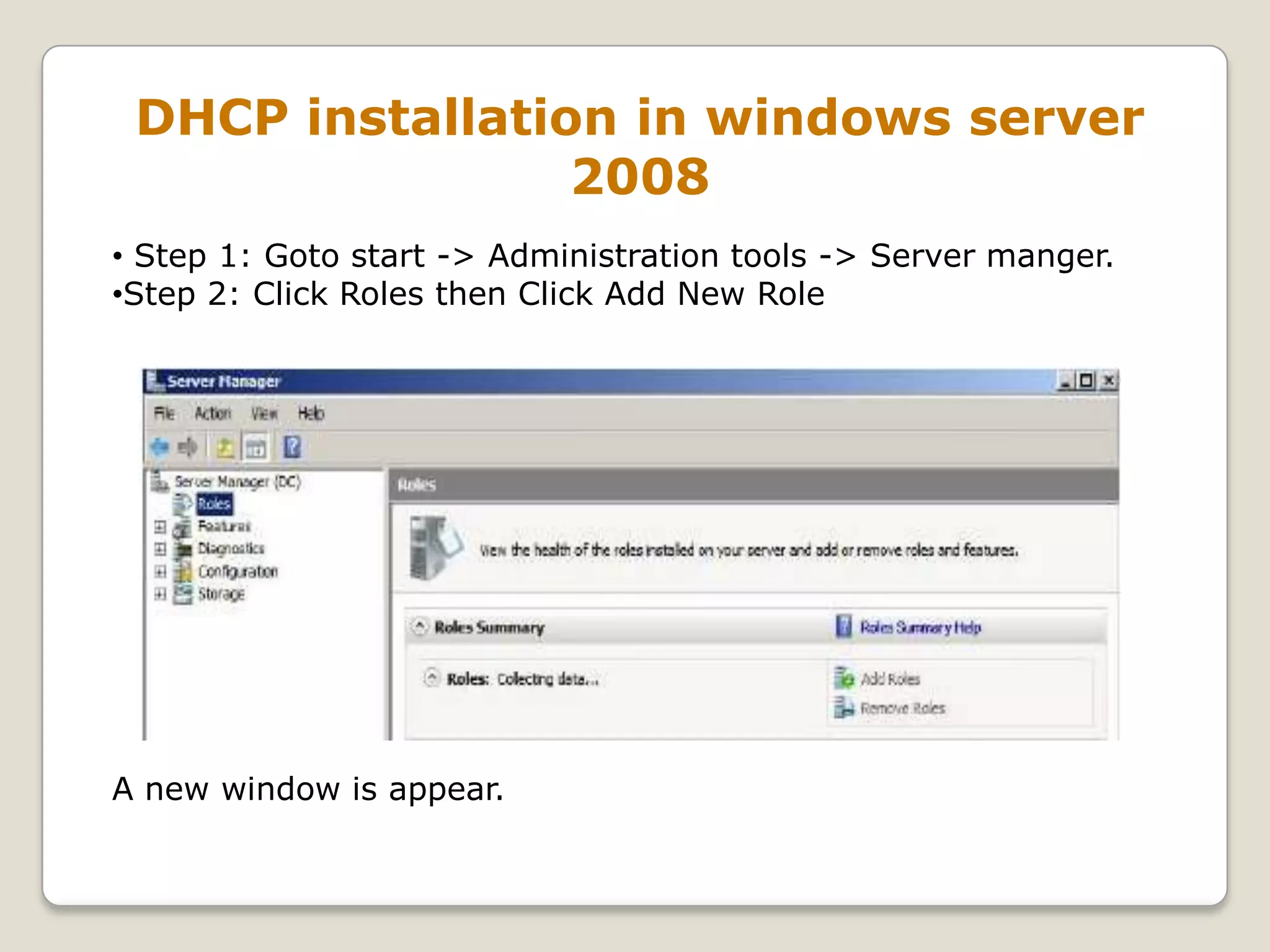 DHCP installation in windows server
                 2008
• Step 1: Goto start -> Administration tools -> Server manger.
•Step 2: Click Roles then Click Add New Role




A new window is appear.
 