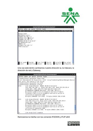 Una vez está dentro cambiamos nuestra dirección ip, la máscara, la
dirección de red y Gateway.




Reiniciamos la interfaz con los comando IFDOWN y IFUP eth0
 