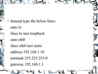 ● Instead type the below lines:
auto lo
iface lo inet loopback
auto eth0
iface eth0 inet static
address 192.168.1.10
netmask 255.255.255.0
gateway 192.168.1.1
 