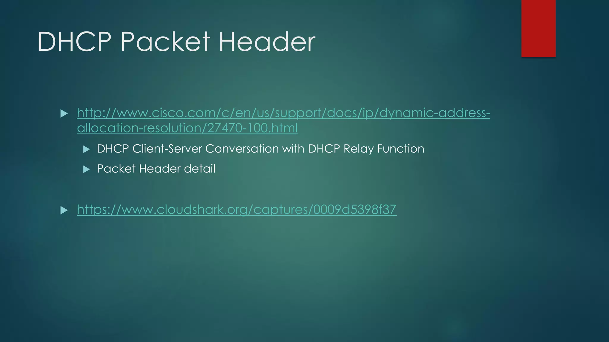 DHCP Packet Header
 http://www.cisco.com/c/en/us/support/docs/ip/dynamic-address-
allocation-resolution/27470-100.html
 DHCP Client-Server Conversation with DHCP Relay Function
 Packet Header detail
 https://www.cloudshark.org/captures/0009d5398f37
 