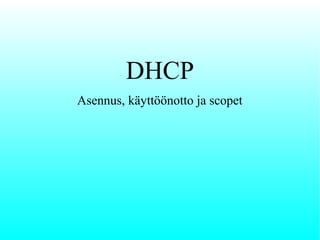 DHCP
Asennus, käyttöönotto ja scopet

 