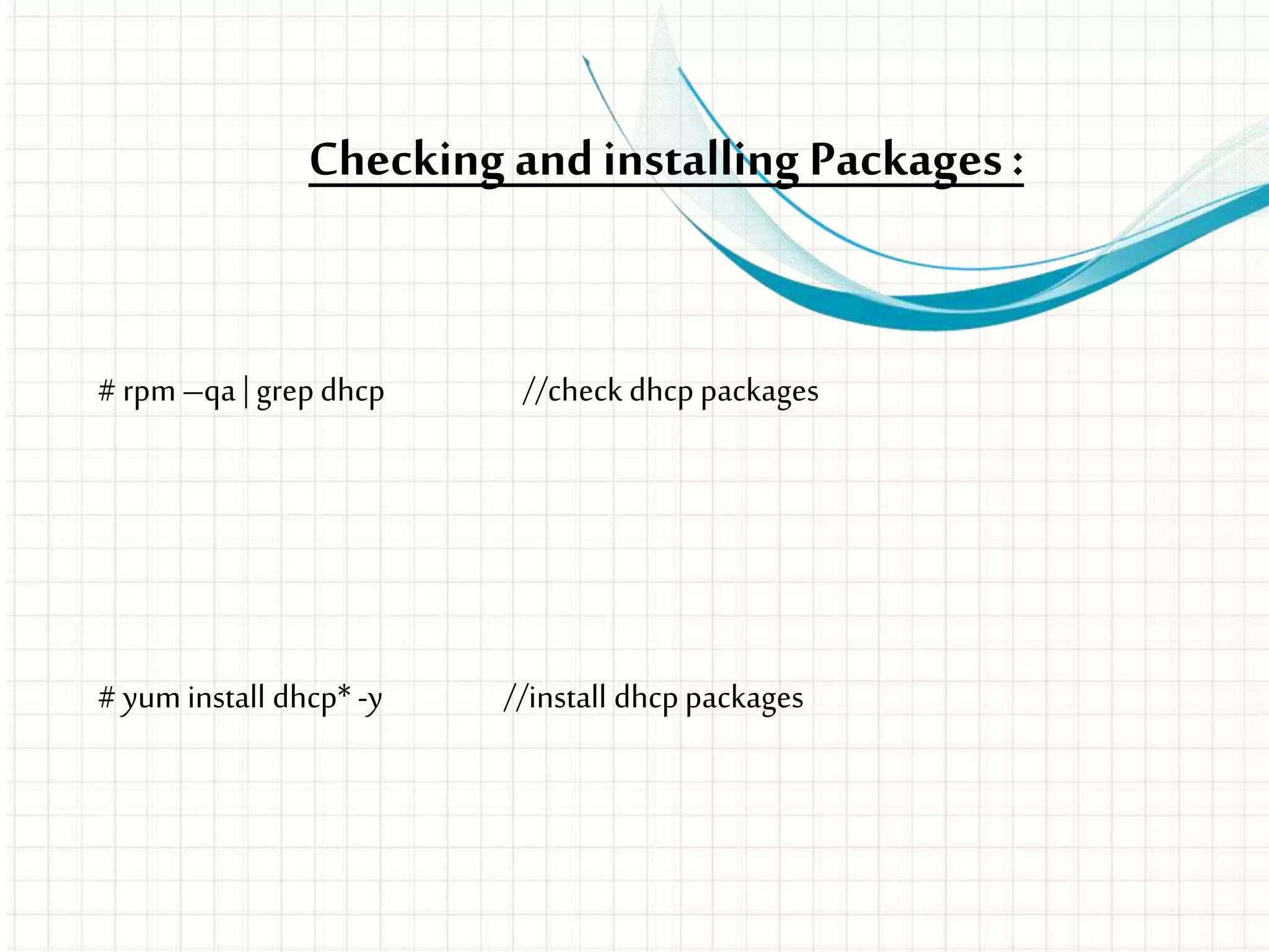 Checking andinstalling Packages:
# rpm–qa | grepdhcp //check dhcppackages
# yum install dhcp* -y //install dhcppackages
 