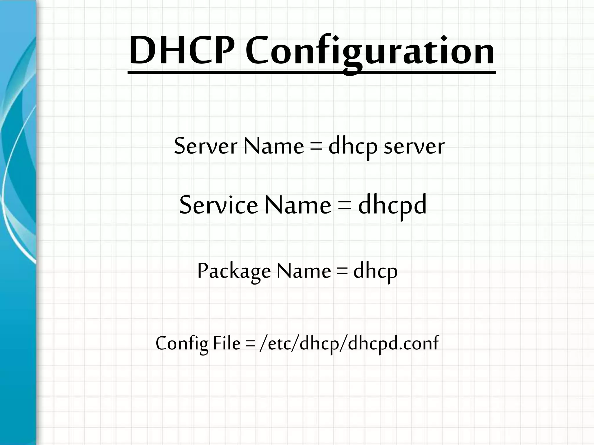 DHCP Configuration
Server Name =dhcpserver
Package Name = dhcp
ConfigFile= /etc/dhcp/dhcpd.conf
ServiceName =dhcpd
 