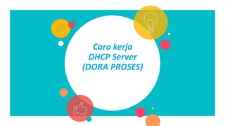 Cara kerja
DHCP Server
(DORA PROSES)
 