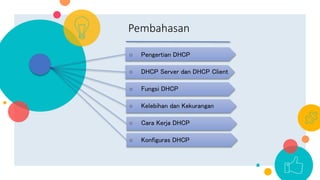 Pembahasan
○ Pengertian DHCP
○ DHCP Server dan DHCP Client
○ Fungsi DHCP
○ Kelebihan dan Kekurangan
○ Cara Kerja DHCP
○ Konfiguras DHCP
 