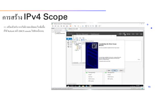 11. เสร็จแล้วครับ หำกไม่มีรำยละเอียดอะไรเพิ่มขึ้น
ก็ให้ Refresh หน้ำ DHCP console ไปสักหนึ่งรอบ
15
กำรสร้ำง IPv4 Scope
 