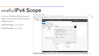 3. กำหนดเลข IP เริ่มต้นที่ต้องกำรให้แจกที่ช่อง Start IP
address และกำหนดช่วงสิ้นสุด IP ที่ต้องกำรในช่อง End
IP address ตัวอย่ำงเช่น
กาหนด Start IP address : 192.168.100.20
กาหนด End IP address : 192.168.100.50
7
กำรสร้ำง IPv4 Scope
 