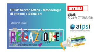 DHCP Server Attack - Metodologie
di attacco e Soluzioni
Massimo Chirivì
 