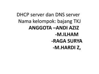 DHCP server dan DNS server
Nama kelompok: bajang TKJ
ANGGOTA –ANDI AZIZ
-M.ILHAM
-RAGA SURYA
-M.HARDI Z,
 