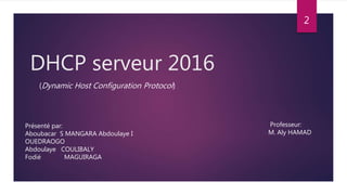 DHCP serveur 2016
(Dynamic Host Configuration Protocol)
Présenté par:
Aboubacar S MANGARA Abdoulaye I
OUEDRAOGO
Abdoulaye COULIBALY
Fodié MAGUIRAGA
Professeur:
M. Aly HAMAD
2
 
