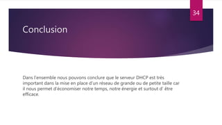 Conclusion
Dans l’ensemble nous pouvons conclure que le serveur DHCP est très
important dans la mise en place d’un réseau de grande ou de petite taille car
il nous permet d’économiser notre temps, notre énergie et surtout d’ être
efficace.
34
 