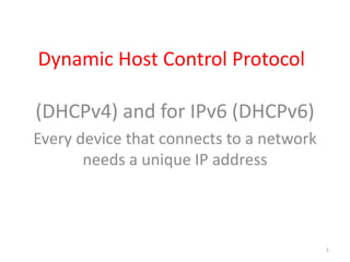 Dynamic Host Control Protocol
(DHCPv4) and for IPv6 (DHCPv6)
Every device that connects to a network
needs a unique IP address
1
 