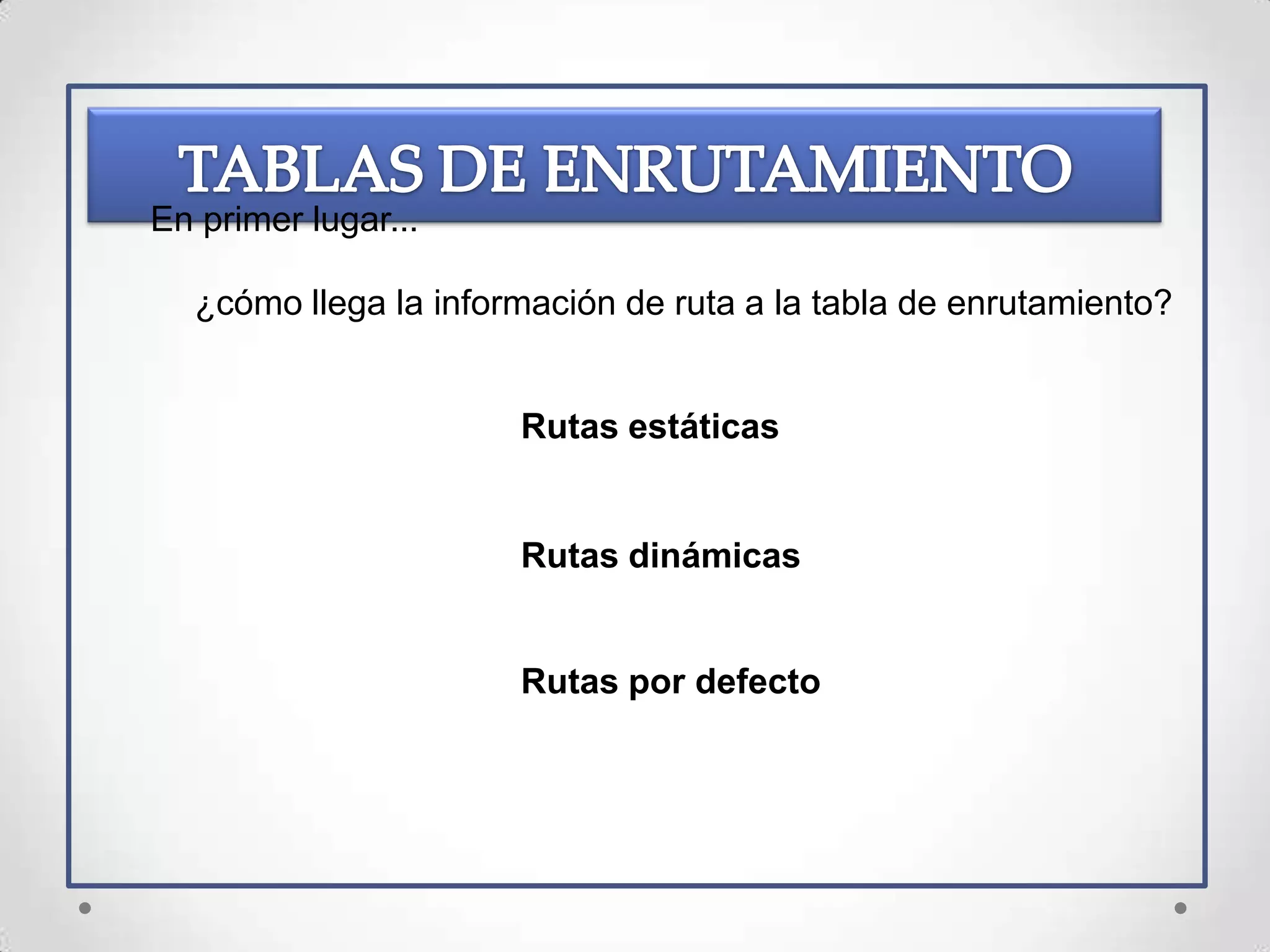 En primer lugar...

  ¿cómo llega la información de ruta a la tabla de enrutamiento?


                      Rutas estáticas


                      Rutas dinámicas


                      Rutas por defecto
 