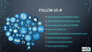FOLLOW US @
 www.facebook.com/NetProtocolXpert
 www.instagram.com/netprotocol_xpert
 plus.google.com/collection/k8HMDB
 twitter.com/NPX_cisco
 www.linkedin.com/company/netprotocol-xpert
 netprotocolxpert.blogspot.in
 remote.com/netprotocolxpert
 www.netprotocolxpert.in
12
 